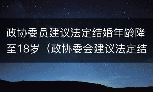 政协委员建议法定结婚年龄降至18岁（政协委会建议法定结婚年龄降至18岁）