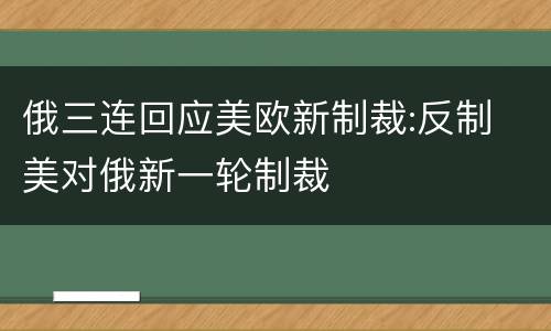 俄三连回应美欧新制裁:反制 美对俄新一轮制裁
