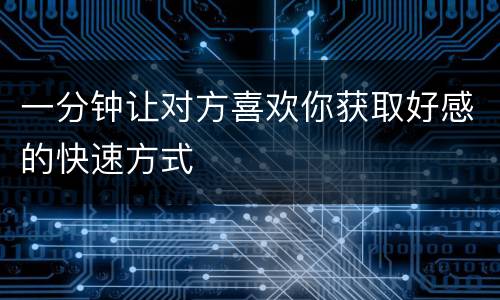 一分钟让对方喜欢你获取好感的快速方式