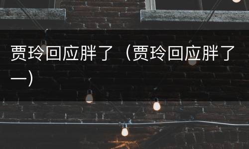 贾玲回应胖了（贾玲回应胖了一）