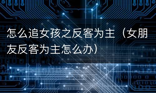 怎么追女孩之反客为主（女朋友反客为主怎么办）