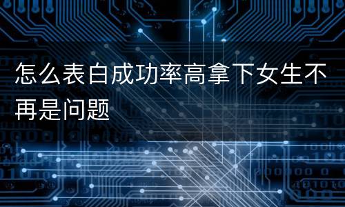 怎么表白成功率高拿下女生不再是问题