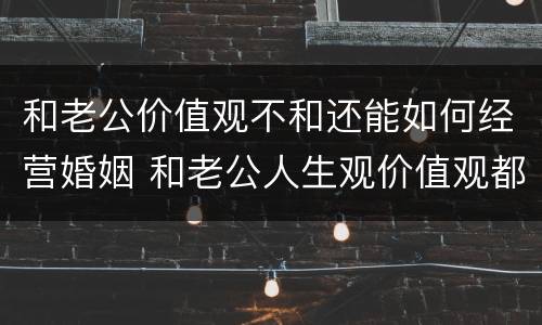 和老公价值观不和还能如何经营婚姻 和老公人生观价值观都不同怎么办