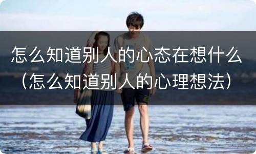 怎么知道别人的心态在想什么（怎么知道别人的心理想法）