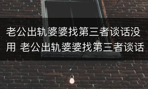 老公出轨婆婆找第三者谈话没用 老公出轨婆婆找第三者谈话没用该怎么办