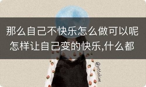 那么自己不快乐怎么做可以呢 怎样让自己变的快乐,什么都不想