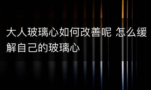 大人玻璃心如何改善呢 怎么缓解自己的玻璃心