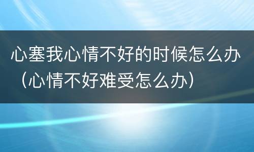 心塞我心情不好的时候怎么办（心情不好难受怎么办）