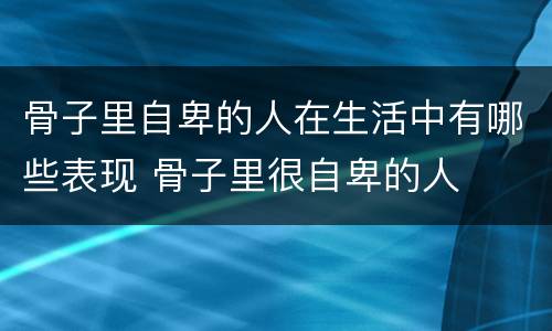 骨子里自卑的人在生活中有哪些表现 骨子里很自卑的人
