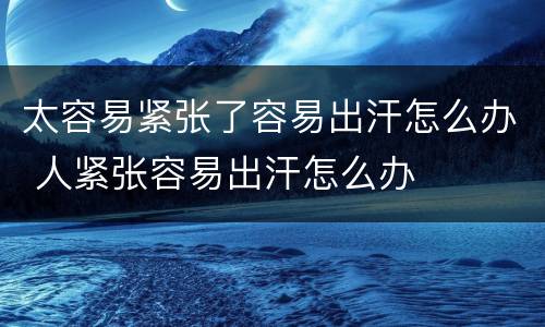 太容易紧张了容易出汗怎么办 人紧张容易出汗怎么办