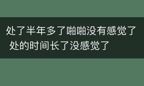 处了半年多了啪啪没有感觉了 处的时间长了没感觉了