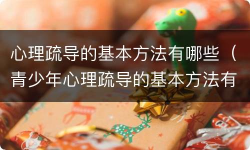 心理疏导的基本方法有哪些（青少年心理疏导的基本方法有哪些）