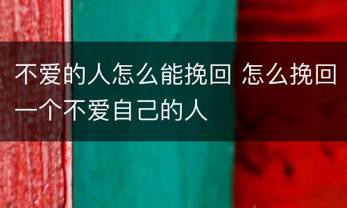 不爱的人怎么能挽回 怎么挽回一个不爱自己的人