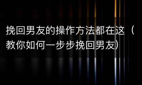 挽回男友的操作方法都在这（教你如何一步步挽回男友）