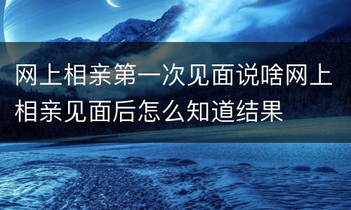 网上相亲第一次见面说啥网上相亲见面后怎么知道结果
