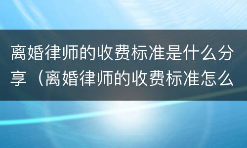 离婚律师的收费标准是什么分享（离婚律师的收费标准怎么算）