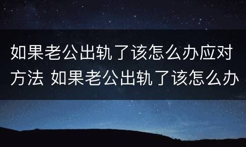 如果老公出轨了该怎么办应对方法 如果老公出轨了该怎么办应对方法呢