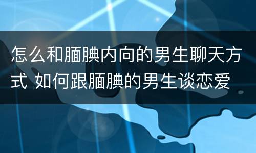 怎么和腼腆内向的男生聊天方式 如何跟腼腆的男生谈恋爱