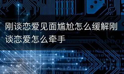 刚谈恋爱见面尴尬怎么缓解刚谈恋爱怎么牵手