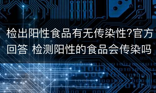 检出阳性食品有无传染性?官方回答 检测阳性的食品会传染吗