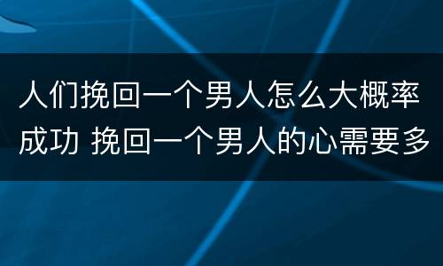 人们挽回一个男人怎么大概率成功 挽回一个男人的心需要多久