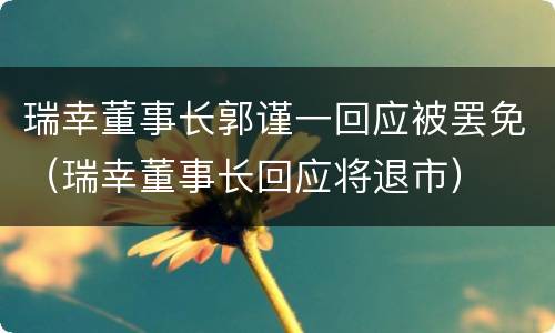 瑞幸董事长郭谨一回应被罢免（瑞幸董事长回应将退市）