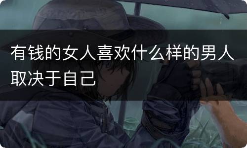 有钱的女人喜欢什么样的男人取决于自己