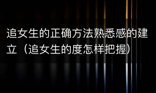 追女生的正确方法熟悉感的建立（追女生的度怎样把握）