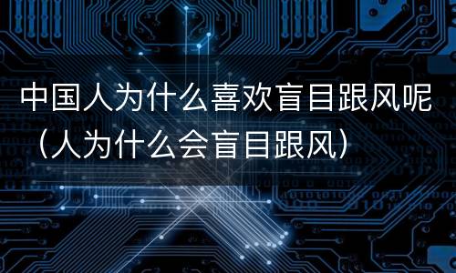 中国人为什么喜欢盲目跟风呢（人为什么会盲目跟风）