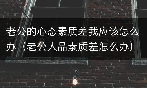 老公的心态素质差我应该怎么办（老公人品素质差怎么办）