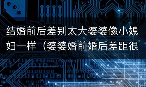 结婚前后差别太大婆婆像小媳妇一样（婆婆婚前婚后差距很大）