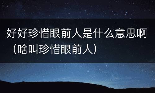 好好珍惜眼前人是什么意思啊（啥叫珍惜眼前人）