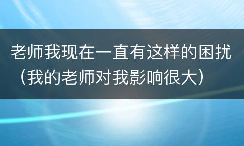 老师我现在一直有这样的困扰（我的老师对我影响很大）