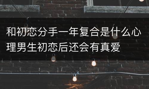 和初恋分手一年复合是什么心理男生初恋后还会有真爱