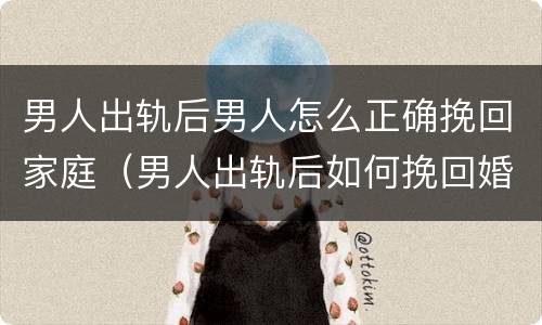 男人出轨后男人怎么正确挽回家庭（男人出轨后如何挽回婚姻）