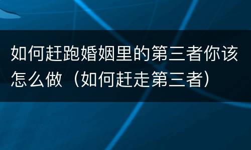 如何赶跑婚姻里的第三者你该怎么做（如何赶走第三者）