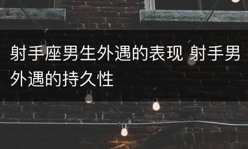 射手座男生外遇的表现 射手男外遇的持久性
