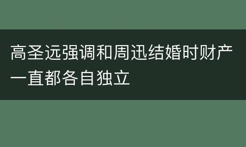 高圣远强调和周迅结婚时财产一直都各自独立