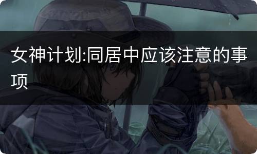 女神计划:同居中应该注意的事项