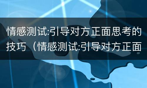 情感测试:引导对方正面思考的技巧（情感测试:引导对方正面思考的技巧包括）
