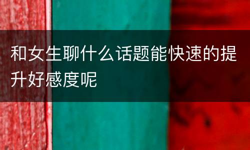和女生聊什么话题能快速的提升好感度呢