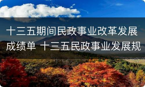 十三五期间民政事业改革发展成绩单 十三五民政事业发展规划