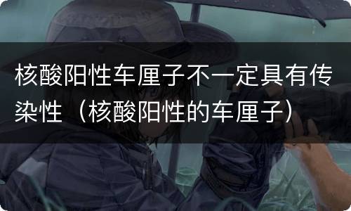 核酸阳性车厘子不一定具有传染性（核酸阳性的车厘子）