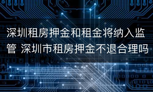 深圳租房押金和租金将纳入监管 深圳市租房押金不退合理吗?