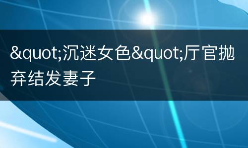 "沉迷女色"厅官抛弃结发妻子