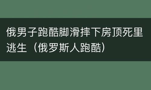 俄男子跑酷脚滑摔下房顶死里逃生（俄罗斯人跑酷）