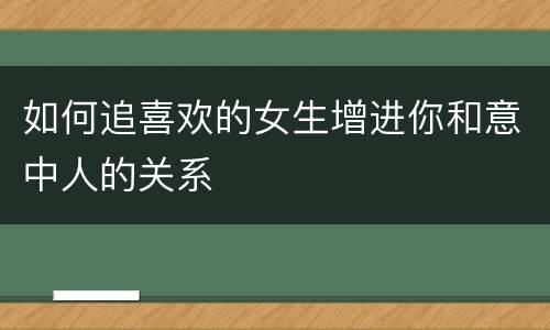 如何追喜欢的女生增进你和意中人的关系