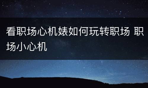 看职场心机婊如何玩转职场 职场小心机