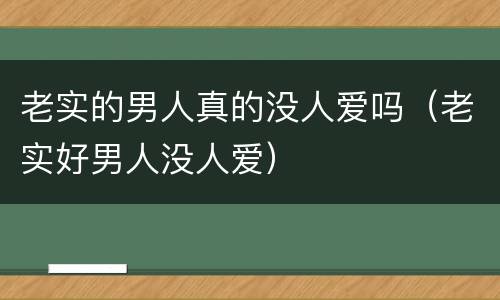 老实的男人真的没人爱吗（老实好男人没人爱）