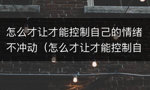 怎么才让才能控制自己的情绪不冲动（怎么才让才能控制自己的情绪不冲动呢）
